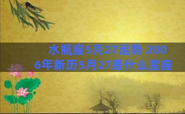 水瓶座5月27运势 2006年新历5月27是什么星座